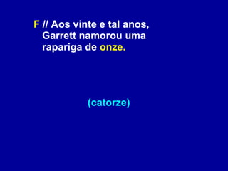 F  // Aos vinte e tal anos, Garrett namorou uma rapariga de  onze.     (catorze) 