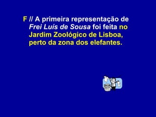 F  // A primeira representação de  Frei Luís de Sousa  foi feita  no Jardim Zoológico de Lisboa, perto da zona dos elefantes. 