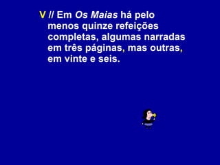 V  // Em  Os Maias  há pelo menos quinze refeições completas, algumas narradas em três páginas ,  mas outras ,  em vinte e seis. 