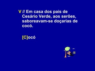 V  // Em casa dos pais de Cesário Verde, aos serões, saboreavam-se doçarias de cocó. [C] ocó 