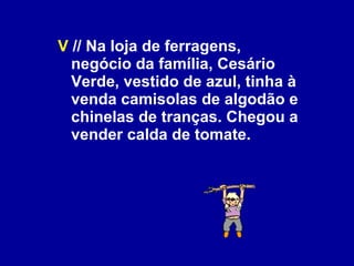 V  // Na loja de ferragens, negócio da família, Cesário Verde, vestido de azul, tinha à venda camisolas de algodão e chinelas de tranças. Chegou a vender calda de tomate. 