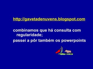 http://gavetadenuvens.blogspot.com combinamos que há consulta com regularidade; passei a pôr também os powerpoints 