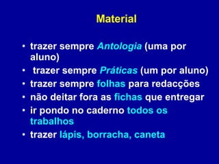 Material trazer sempre  Antologia  (uma por aluno) trazer sempre  Práticas  (um por aluno) trazer sempre  folhas  para redacções não deitar fora as  fichas  que entregar ir pondo no caderno  todos os trabalhos trazer  lápis, borracha,   caneta 