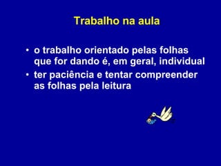 Trabalho na aula o trabalho orientado pelas folhas que for dando é, em geral, individual ter paciência e tentar compreender as folhas pela leitura 