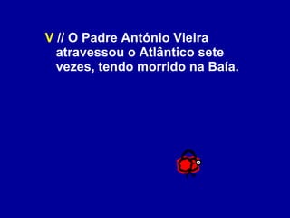 V  // O Padre António Vieira atravessou o Atlântico sete vezes, tendo morrido na Baía. 