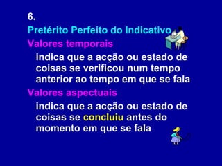 6. Pretérito Perfeito do Indicativo Valores temporais   indica que a acção ou estado de coisas se verificou num tempo anterior ao tempo em que se fala  Valores aspectuais   indica que a acção ou estado de coisas se  concluiu  antes do momento em que se fala  