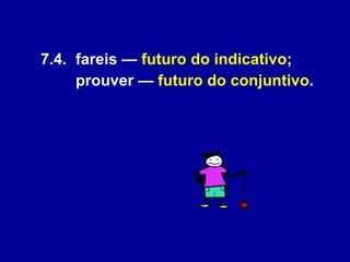 7.4.  fareis —  futuro do indicativo ;  prouver —  futuro do conjuntivo . 