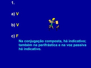 1. a)  V b)  V  c)  F   Na conjugação composta, há indicativo; também na perifrástica e na voz passiva há indicativo. 