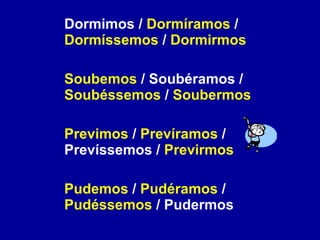 Dormimos /  Dormíramos  /  Dormíssemos  /  Dormirmos   Soubemos  / Soubéramos /  Soubéssemos  /  Soubermos Previmos  /  Prevíramos  / Prevíssemos /  Previrmos Pudemos  /  Pudéramos  /  Pudéssemos  / Pudermos  