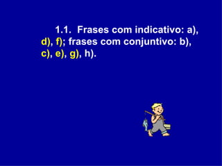 1.1.  Frases com indicativo: a),  d) ,  f) ; frases com conjuntivo: b),  c) ,  e) ,  g) , h).  