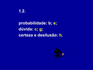 1.2. probabilidade: b;  e ;  dúvida:  c; g ;  certeza e desilusão:  h .  