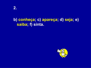 2. b)  conheça ; c)  apareça ; d)  seja ; e)  saiba ; f) sinta.  