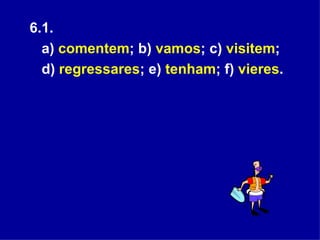 6.1.  a)  comentem ; b)  vamos ; c)  visitem ;  d)  regressares ; e)  tenham ; f)  vieres .   