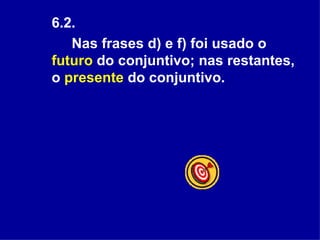 6.2.  Nas frases d) e f) foi usado o  futuro  do conjuntivo; nas restantes, o  presente  do conjuntivo.   