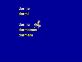 dorme dormi  durma durmamos durmam   