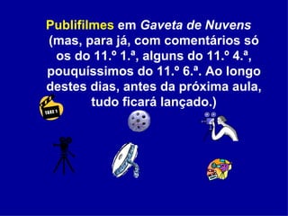 Publifilmes  em  Gaveta de Nuvens  (mas, para já, com comentários só os do 11.º 1.ª, alguns do 11.º 4.ª, pouquíssimos do 11.º 6.ª. Ao longo destes dias, antes da próxima aula, tudo ficará lançado.) 