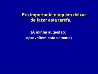 Era importante ninguém deixar de fazer esta tarefa. (A minha sugestão:  aproveitem esta semana) 