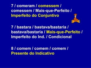 7 / comeram /  comessem  / comessem / Mais-que-Perfeito /  Imperfeito do Conjuntivo 7 / bastara / bastava/bastaria / bastava/bastaria /  Mais-que-Perfeito  / Imperfeito do Ind. / Condicional 8 / comem / comem / comem /  Presente do Indicativo 