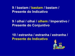 9 / bastam /  bastam  / bastam / Presente do Indicativo 9 / olhai / olhai /  olhem  / Imperativo / Presente do Conjuntivo 10 / estranha / estranha / estranha /  Presente do Indicativo 