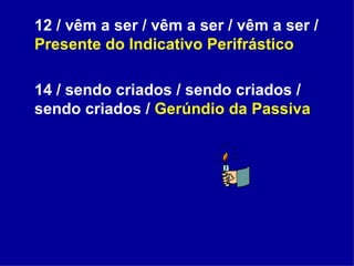12 / vêm a ser / vêm a ser / vêm a ser /  Presente do Indicativo Perifrástico 14 / sendo criados / sendo criados / sendo criados /  Gerúndio da Passiva 