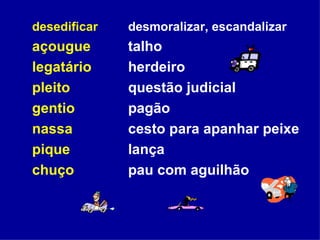 desedificar desmoralizar, escandalizar açougue talho legatário herdeiro pleito questão judicial gentio pagão nassa cesto para apanhar peixe pique lança chuço pau com aguilhão 