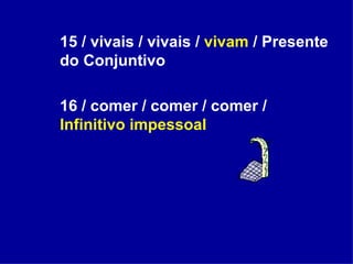 15 / vivais / vivais /  vivam  / Presente do Conjuntivo 16 / comer / comer / comer /  Infinitivo impessoal 