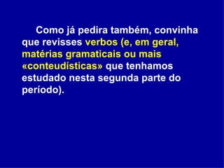 Como já pedira também, convinha que revisses  verbos (e, em geral, matérias gramaticais ou mais «conteudísticas»  que tenhamos estudado nesta segunda parte do período). 