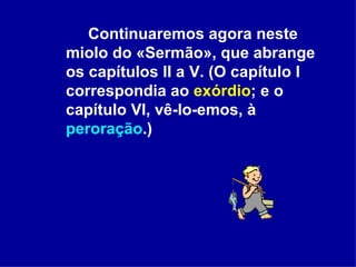 Continuaremos agora neste miolo do «Sermão», que abrange os capítulos II a V. (O capítulo I correspondia ao  exórdio ; e o capítulo VI, vê-lo-emos, à  peroração .) 