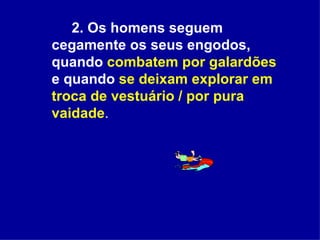 2. Os homens seguem cegamente os seus engodos, quando  combatem por galardões  e quando  se deixam explorar em troca de vestuário / por pura vaidade . 