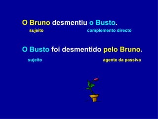 O Bruno  desmentiu  o Busto . sujeito  complemento directo O Busto  foi desmentido  pelo Bruno . sujeito   agente da passiva 
