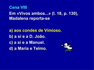 Cena VIII Em «Vivos ambos...» (l. 18, p. 130), Madalena reporta-se a) aos condes de Vimioso. b) a si e a D. João. c) a si e a Manuel. d) a Maria e Telmo. 