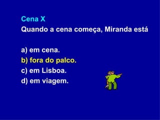 Cena X Quando a cena começa, Miranda está a) em cena. b) fora do palco. c) em Lisboa. d) em viagem. 
