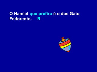 O Hamlet  que prefiro  é o dos Gato Fedorento.    R 