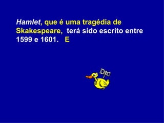 Hamlet ,   que é uma tragédia de Skakespeare,   terá sido escrito entre 1599 e 1601.  E 