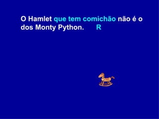 O Hamlet  que tem comichão  não é o dos Monty Python.    R 