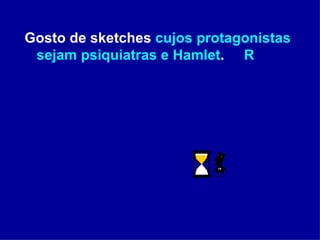 Gosto de sketches  cujos protagonistas sejam psiquiatras e Hamlet .  R  