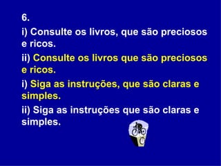 6.  i) Consulte os livros, que são preciosos e ricos.  ii)  Consulte os livros que são preciosos e ricos.   i)  Siga as instruções, que são claras e simples.   ii) Siga as instruções que são claras e simples.  
