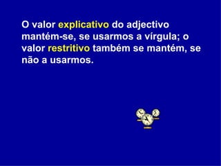 O valor  explicativo  do adjectivo mantém-se, se usarmos a vírgula; o valor  restritivo  também se mantém, se não a usarmos.  