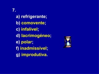7.  a) refrigerante;  b)  comovente ;  c)  infalível ;  d)  lacrimogéneo ;  e)  polar ;  f)  inadmissível ;  g)  improdutiva . 