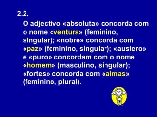 2.2.  O adjectivo «absoluta» concorda com o nome « ventura » (feminino, singular); «nobre» concorda com « paz » (feminino, singular); «austero» e «puro» concordam com o nome « homem » (masculino, singular); «fortes» concorda com « almas » (feminino, plural).  