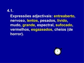 4.1.   Expressões adjectivais:  entreaberto , nervoso,  lentos , pesados,  lívido , mudo,  grande , espectral,  sufocado , vermelhos,  esgazeados , cheios (de horror).  
