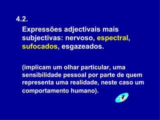 4.2.  Expressões adjectivais mais subjectivas: nervoso,  espectral ,  sufocados , esgazeados.  (implicam um olhar particular, uma sensibilidade pessoal por parte de quem representa uma realidade, neste caso um comportamento humano).   