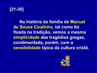 [21-30] Na história da família de  Manuel de Sousa Coutinho , tal como foi fixada na tradição, vemos a mesma  simplicidade  das tragédias gregas, condimentada, porém, com a  sensibilidade  típica da cultura cristã. 
