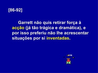 [86-92] Garrett não quis retirar força à  acção  (já tão trágica e dramática), e por isso preferiu não lhe acrescentar situações por si  inventadas .  