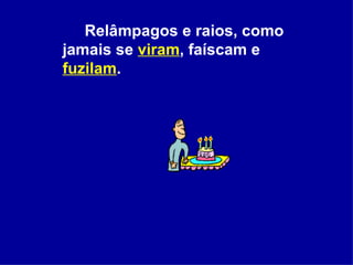Relâmpagos e raios, como jamais se  viram , faíscam e  fuzilam .  