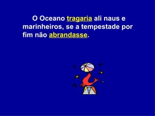 O Oceano  tragaria  ali naus e marinheiros, se a tempestade por fim não  abrandasse .  