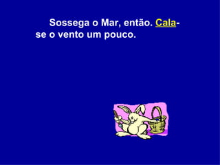 Sossega o Mar, então.  Cala -se o vento um pouco.  