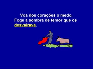 Voa dos corações o medo. Foge a sombra de temor que os  desvairava .  