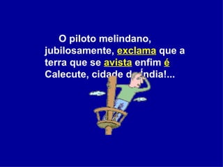 O piloto melindano, jubilosamente,  exclama  que a terra que se  avista  enfim  é  Calecute, cidade da Índia!...  