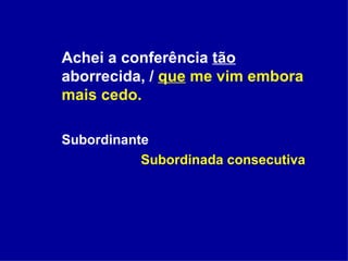Achei a conferência  tão  aborrecida, /  que  me vim embora mais cedo. Subordinante    Subordinada consecutiva 